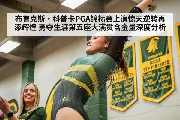 布鲁克斯·科普卡PGA锦标赛上演惊天逆转再添辉煌 勇夺生涯第五座大满贯含金量深度分析