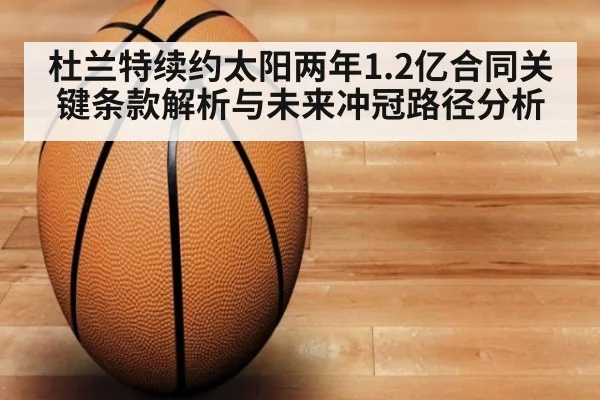 杜兰特续约太阳两年1.2亿合同关键条款解析与未来冲冠路径分析