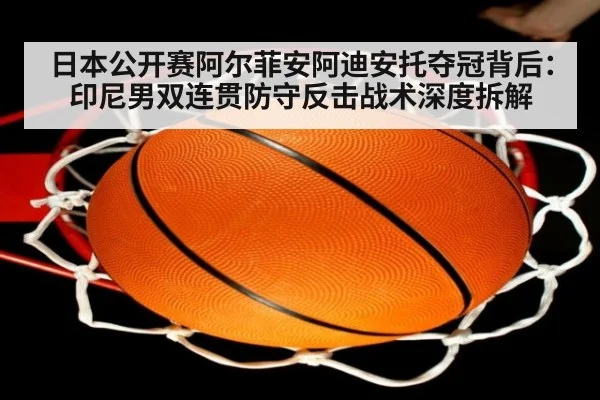 日本公开赛阿尔菲安阿迪安托夺冠背后：印尼男双连贯防守反击战术深度拆解