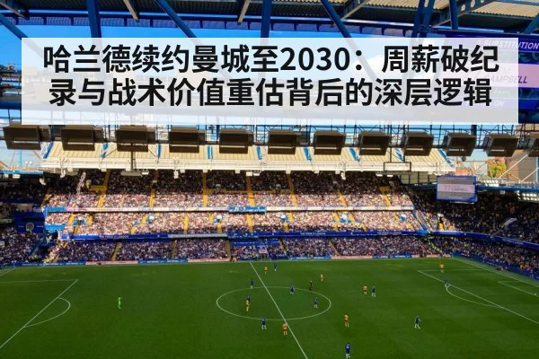 哈兰德续约曼城至2030：周薪破纪录与战术价值重估背后的深层逻辑
