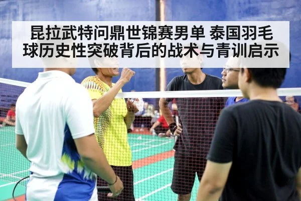昆拉武特问鼎世锦赛男单 泰国羽毛球历史性突破背后的战术与青训启示